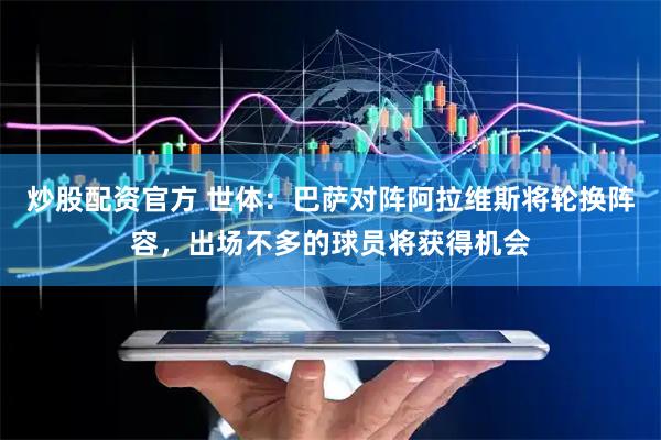 炒股配资官方 世体：巴萨对阵阿拉维斯将轮换阵容，出场不多的球员将获得机会