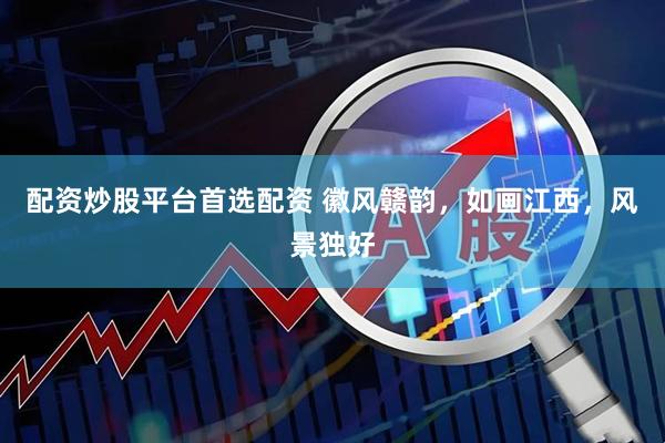 配资炒股平台首选配资 徽风赣韵，如画江西，风景独好