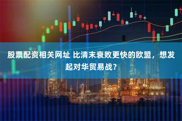 股票配资相关网址 比清末衰败更快的欧盟，想发起对华贸易战？
