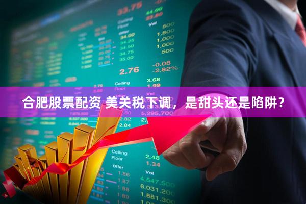 合肥股票配资 美关税下调，是甜头还是陷阱？