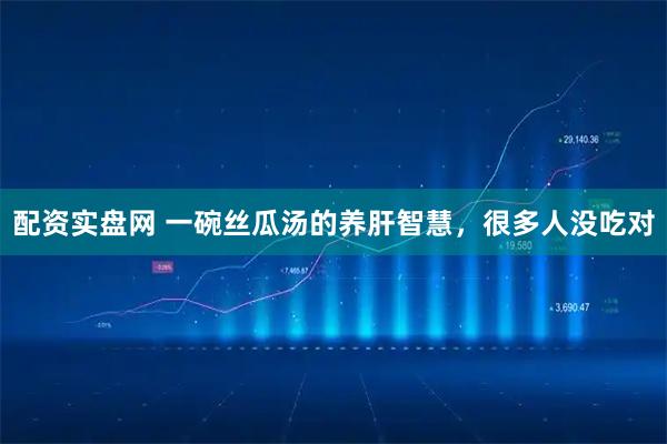 配资实盘网 一碗丝瓜汤的养肝智慧，很多人没吃对