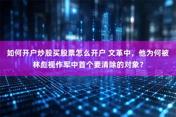 如何开户炒股买股票怎么开户 文革中，他为何被林彪视作军中首个要清除的对象？